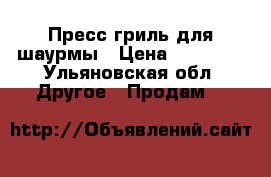 Пресс гриль для шаурмы › Цена ­ 15 000 - Ульяновская обл. Другое » Продам   